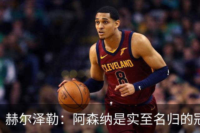 赫尔泽勒：阿森纳是实至名归的冠军，他们可能有英格兰最强阵容